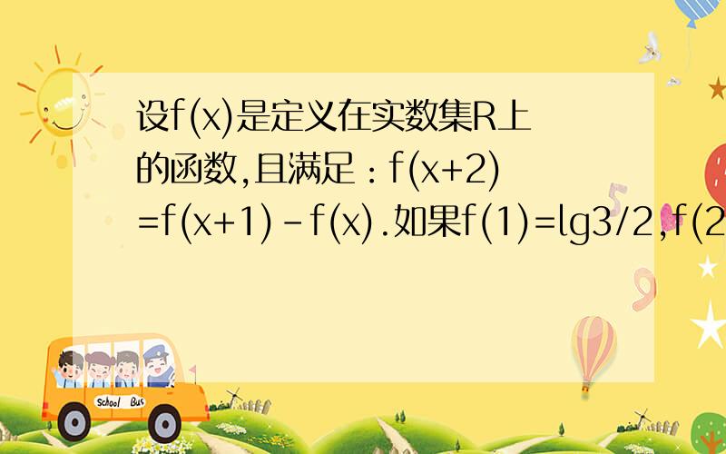 设f(x)是定义在实数集R上的函数,且满足：f(x+2)=f(x+1)-f(x).如果f(1)=lg3/2,f(2)=lg15,求f(2004).拜托大家啦!小女子这厢有礼!