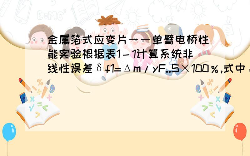 金属箔式应变片――单臂电桥性能实验根据表1－1计算系统非线性误差δf1=Δm/yF..S×100％,式中Δm为输出值（多次测量时为平均值）与拟合直线的最大偏差；yF·S为满量程（200g）输出平均值.那