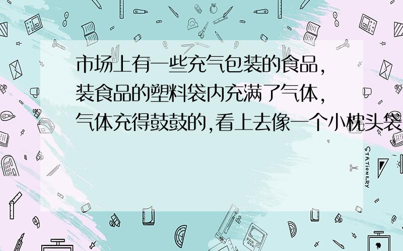 市场上有一些充气包装的食品,装食品的塑料袋内充满了气体,气体充得鼓鼓的,看上去像一个小枕头袋内充的是什么气体呢?小红猜想是氮气,小明猜想是二氧化碳（1）请你帮助他们设计一个简