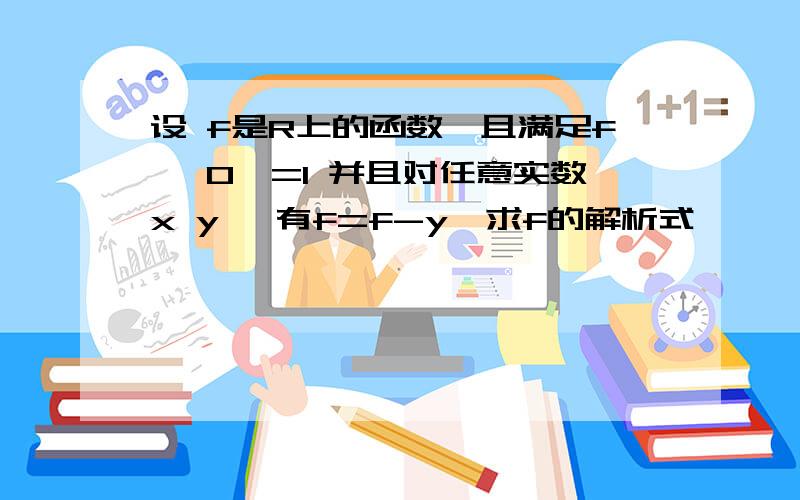 设 f是R上的函数,且满足f< 0>=1 并且对任意实数x y ,有f=f-y,求f的解析式