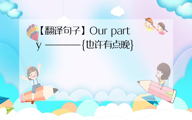 【翻译句子】Our party ————{也许有点晚}