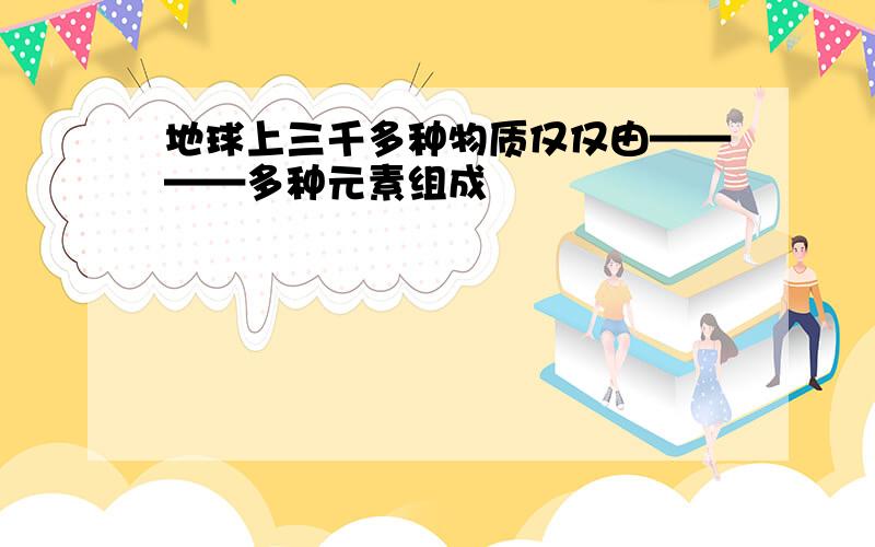 地球上三千多种物质仅仅由————多种元素组成