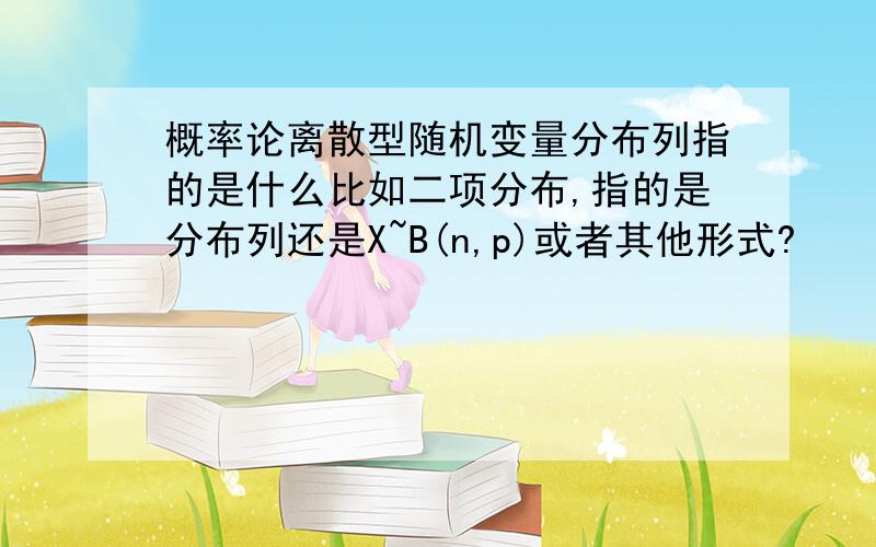 概率论离散型随机变量分布列指的是什么比如二项分布,指的是分布列还是X~B(n,p)或者其他形式?