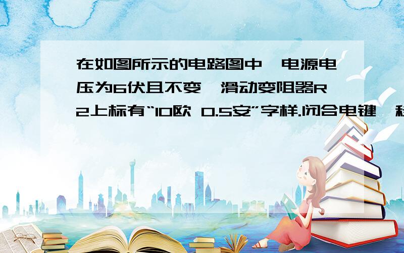 在如图所示的电路图中,电源电压为6伏且不变,滑动变阻器R2上标有“10欧 0.5安”字样.闭合电键,移动滑片P到某位置时,电压表.电流表的示数分别为1伏和0.1安.此时求：（1）滑动变阻器R2接入电