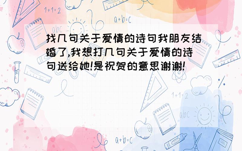 找几句关于爱情的诗句我朋友结婚了,我想打几句关于爱情的诗句送给她!是祝贺的意思谢谢!