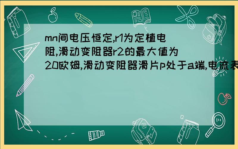 mn间电压恒定,r1为定植电阻,滑动变阻器r2的最大值为20欧姆,滑动变阻器滑片p处于a端,电流表示数为0.25a滑片p处于ab中点时 电流表示数为0.4a则mn间电压是