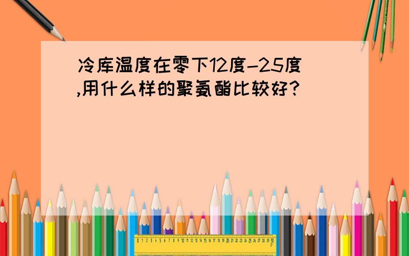 冷库温度在零下12度-25度,用什么样的聚氨酯比较好?