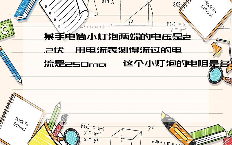 某手电筒小灯泡两端的电压是2.2伏,用电流表测得流过的电流是250ma ,这个小灯泡的电阻是多少?