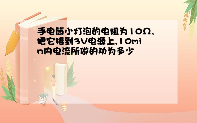 手电筒小灯泡的电阻为10Ω,把它接到3V电源上,10min内电流所做的功为多少