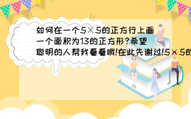 如何在一个5×5的正方行上画一个面积为13的正方形?希望聪明的人帮我看看哦!在此先谢过!5×5的正方形是用25个面积为1的小正方形组成的!