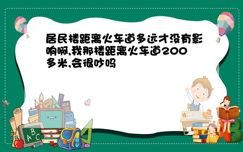 居民楼距离火车道多远才没有影响啊,我那楼距离火车道200多米,会很吵吗