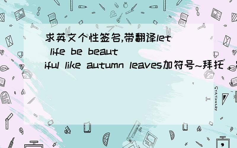 求英文个性签名,带翻译let life be beautiful like autumn leaves加符号~拜托，跪求，重金酬谢！！!!!不要恋爱之类的，最好是死亡、吸血鬼。。。。