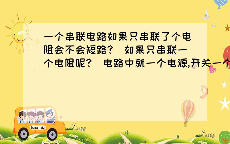 一个串联电路如果只串联了个电阻会不会短路?（如果只串联一个电阻呢?）电路中就一个电源,开关一个,两个电阻.我不怎么会看短路,看了书上一些关于短路的概念,可是感觉应用到实际却好像