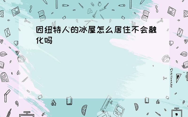 因纽特人的冰屋怎么居住不会融化吗