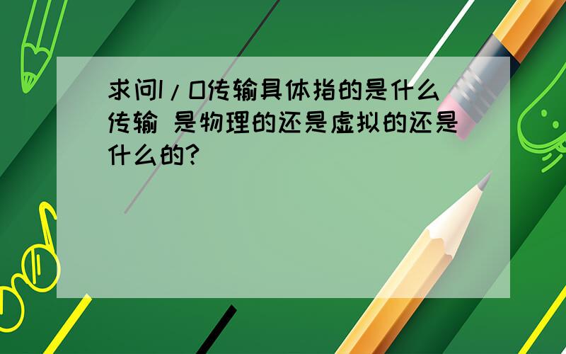 求问I/O传输具体指的是什么传输 是物理的还是虚拟的还是什么的?