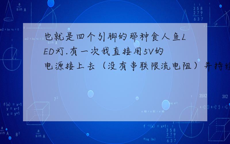 也就是四个引脚的那种食人鱼LED灯.有一次我直接用5V的电源接上去（没有串联限流电阻）并持续大概10分钟左右也不见烧掉,由于在网上搜不到关于食人鱼LED的有关参数,所以来这里问一下?食