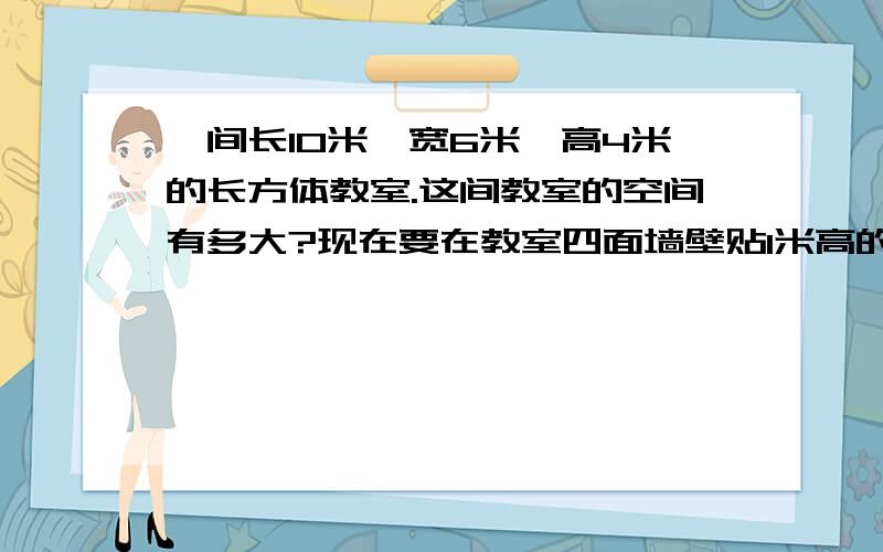 一间长10米,宽6米,高4米的长方体教室.这间教室的空间有多大?现在要在教室四面墙壁贴1米高的瓷砖,其中1米以下门面积2平方米,问教室贴瓷砖的面积是多少平方分米?