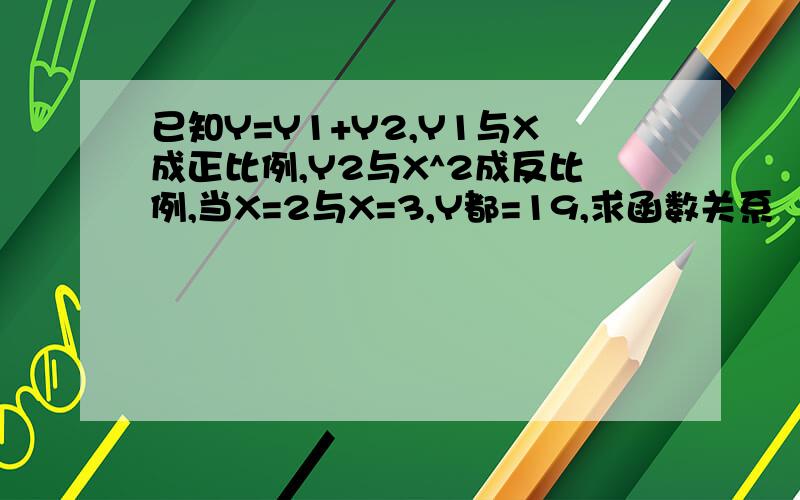 已知Y=Y1+Y2,Y1与X成正比例,Y2与X^2成反比例,当X=2与X=3,Y都=19,求函数关系