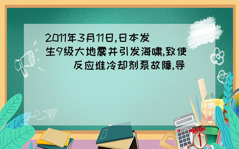 2011年3月11日,日本发生9级大地震并引发海啸,致使（ ）反应堆冷却剂泵故障,导