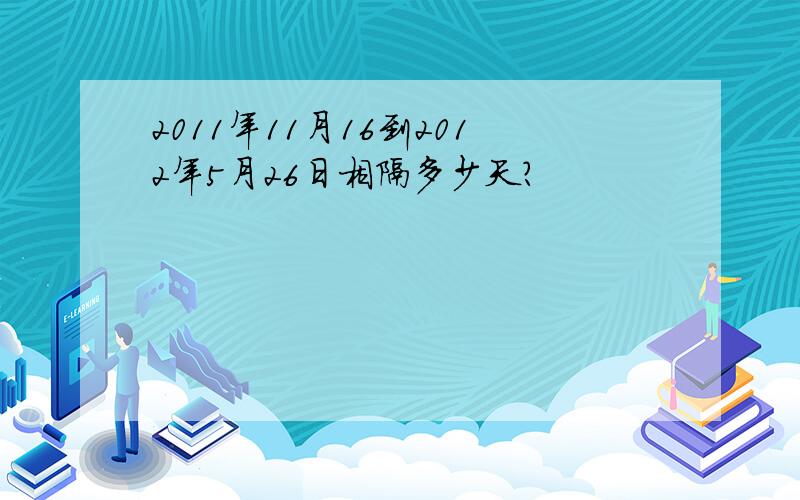 2011年11月16到2012年5月26日相隔多少天?