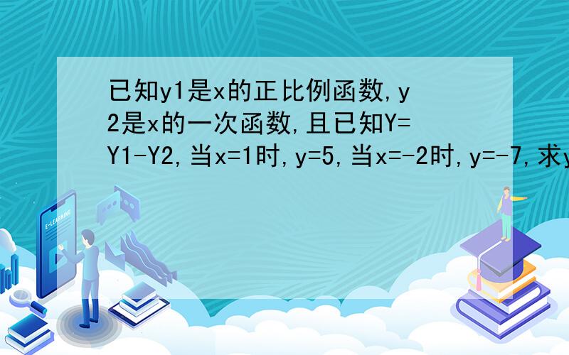 已知y1是x的正比例函数,y2是x的一次函数,且已知Y=Y1-Y2,当x=1时,y=5,当x=-2时,y=-7,求y与x之间的函数关