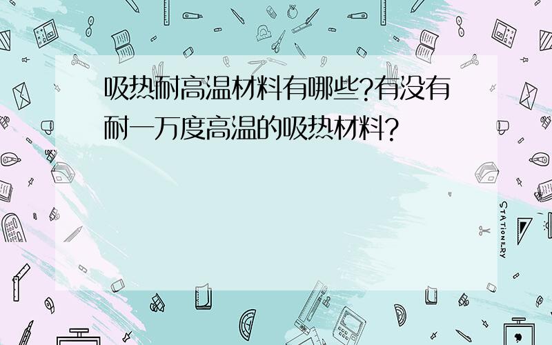 吸热耐高温材料有哪些?有没有耐一万度高温的吸热材料?