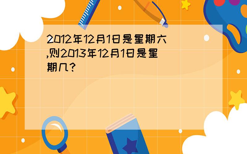 2012年12月1日是星期六,则2013年12月1日是星期几?