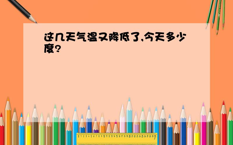 这几天气温又降低了,今天多少度?