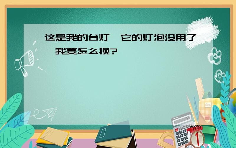 这是我的台灯,它的灯泡没用了,我要怎么换?