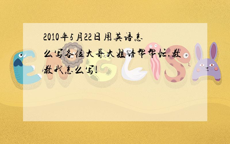 2010年5月22日用英语怎么写各位大哥大姐请帮帮忙,教教我怎么写!