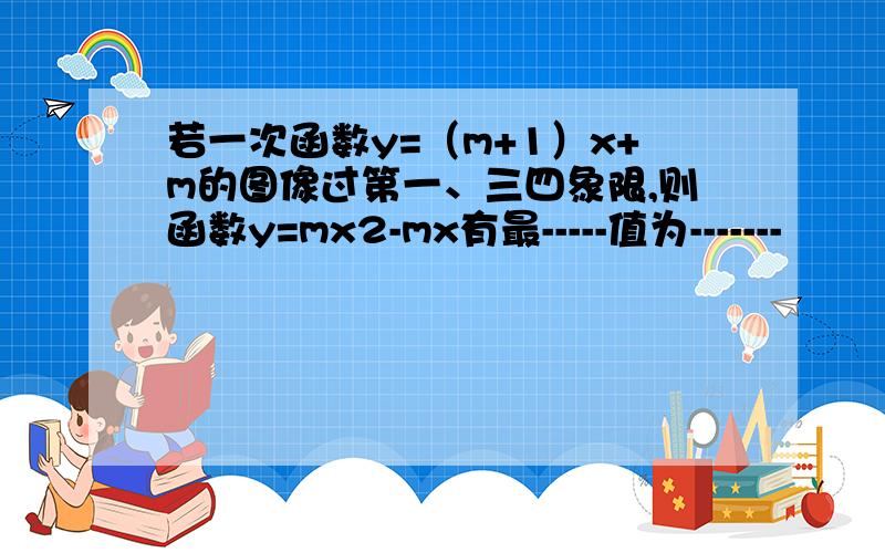 若一次函数y=（m+1）x+m的图像过第一、三四象限,则函数y=mx2-mx有最-----值为-------