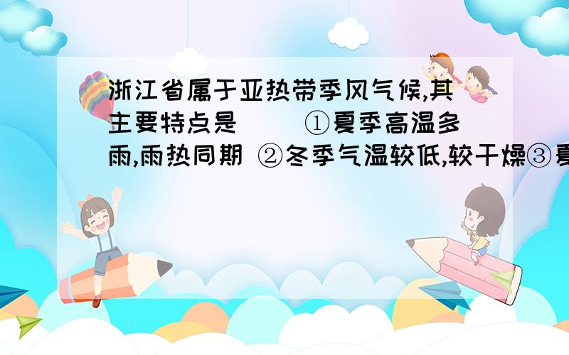 浙江省属于亚热带季风气候,其主要特点是（ ）①夏季高温多雨,雨热同期 ②冬季气温较低,较干燥③夏季经常受到台风的袭击 ④四季分明,气候湿润A.①② B.①②④ C.①④ D.①②③④