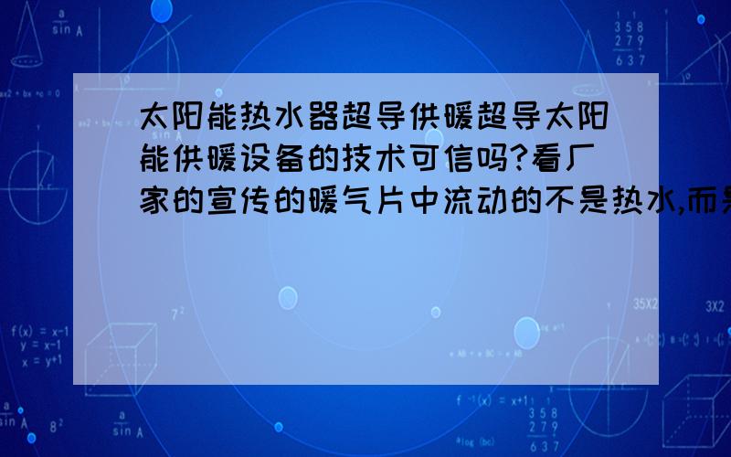 太阳能热水器超导供暖超导太阳能供暖设备的技术可信吗?看厂家的宣传的暖气片中流动的不是热水,而是超导材料,可以瞬间加热,能达到全天使用吗?我是豫北地区的,希望用过的人给个参考.