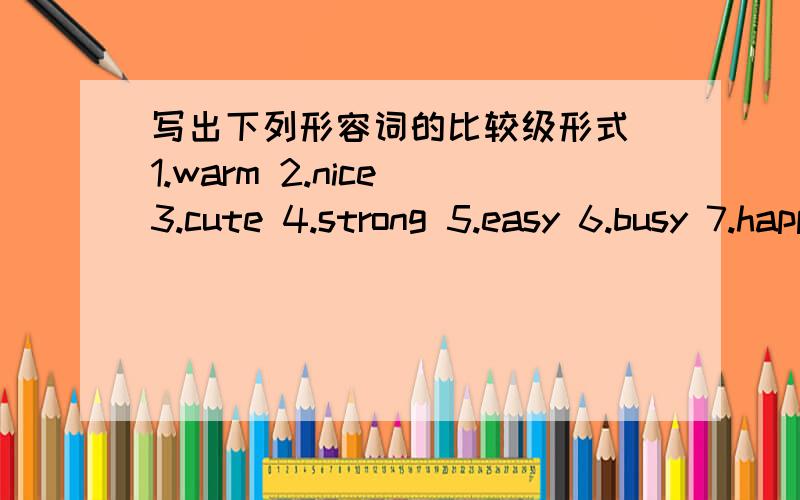 写出下列形容词的比较级形式 1.warm 2.nice 3.cute 4.strong 5.easy 6.busy 7.happy 8.early 9.little还有几个popular slowly many young puiet short new hot late athletic outgoing long