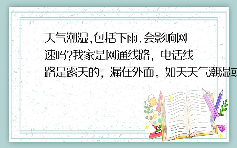 天气潮湿,包括下雨.会影响网速吗?我家是网通线路，电话线路是露天的，漏在外面。如天天气潮湿或者下雨，我就网速调频，这是为什么，是因为线在外面的原因，还是因为网通线路主机房