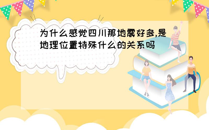 为什么感觉四川那地震好多,是地理位置特殊什么的关系吗