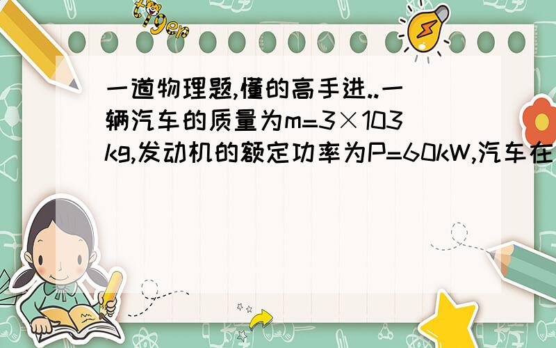 一道物理题,懂的高手进..一辆汽车的质量为m=3×103kg,发动机的额定功率为P=60kW,汽车在平直路面上行驶时,所受阻力大小恒定不变,其速度－时间图象如图所示,在0~t1时间内汽车做匀加速直线运动