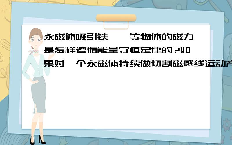 永磁体吸引铁钴镍等物体的磁力是怎样遵循能量守恒定律的?如果对一个永磁体持续做切割磁感线运动产生电能永磁体磁场会不会变弱?