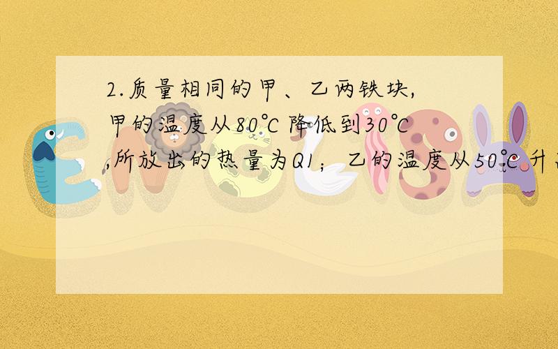 2.质量相同的甲、乙两铁块,甲的温度从80℃降低到30℃,所放出的热量为Q1；乙的温度从50℃升高到100℃1.质量相同的甲、乙两铁块,甲的温度从80℃降低到30℃,所放出的热量为Q1；乙的温度从50℃