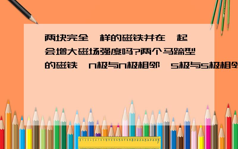 两块完全一样的磁铁并在一起,会增大磁场强度吗?两个马蹄型的磁铁,N极与N极相邻,S极与S极相邻,并在一起,会增大磁场强度吗?再想弄明白一点,磁场强度和什么有关,是和磁铁的重量还是别的什