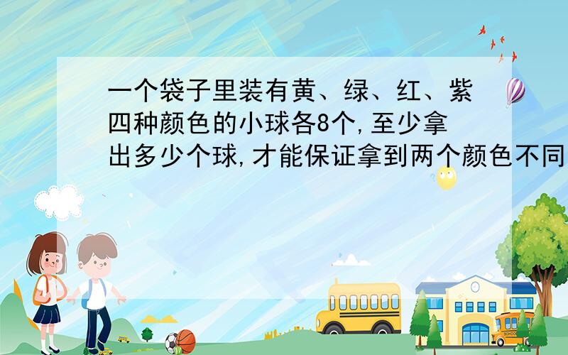 一个袋子里装有黄、绿、红、紫四种颜色的小球各8个,至少拿出多少个球,才能保证拿到两个颜色不同的球?