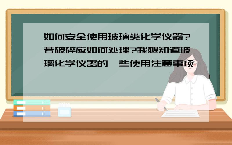 如何安全使用玻璃类化学仪器?若破碎应如何处理?我想知道玻璃化学仪器的一些使用注意事项,