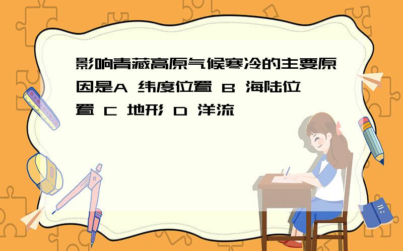 影响青藏高原气候寒冷的主要原因是A 纬度位置 B 海陆位置 C 地形 D 洋流