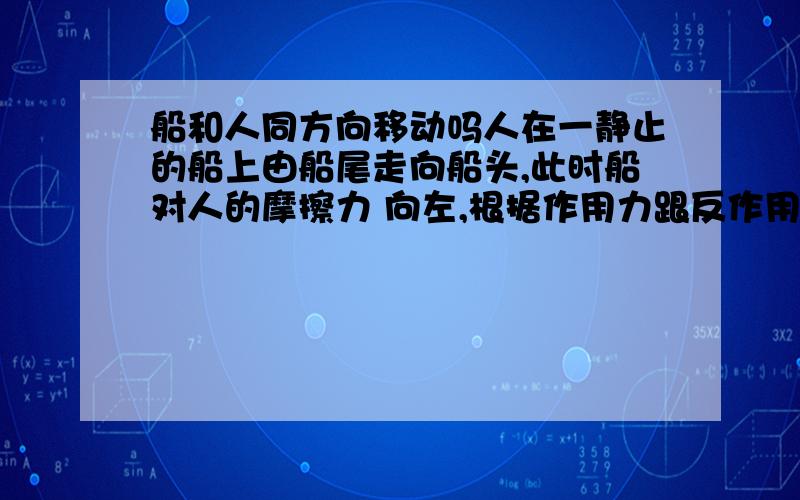 船和人同方向移动吗人在一静止的船上由船尾走向船头,此时船对人的摩擦力 向左,根据作用力跟反作用力原理,人对船有向右的摩擦力,若忽略水对船的作用力,此时船不是向右运动吗,也就说跟