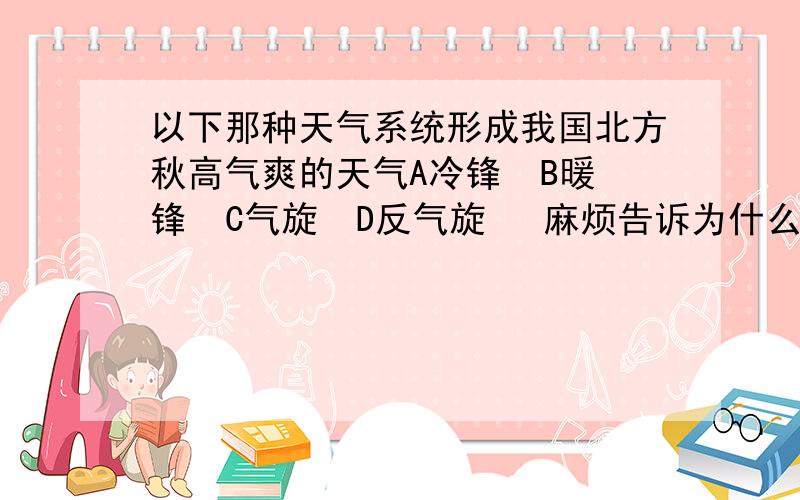 以下那种天气系统形成我国北方秋高气爽的天气A冷锋  B暖锋  C气旋  D反气旋   麻烦告诉为什么.谢谢.