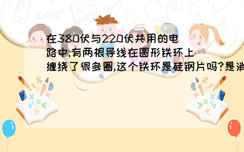 在380伏与220伏共用的电路中,有两根导线在圆形铁环上缠绕了很多圈,这个铁环是硅钢片吗?是消除谐波的吗请问是消除三相电中另外两相中的谐波吗?