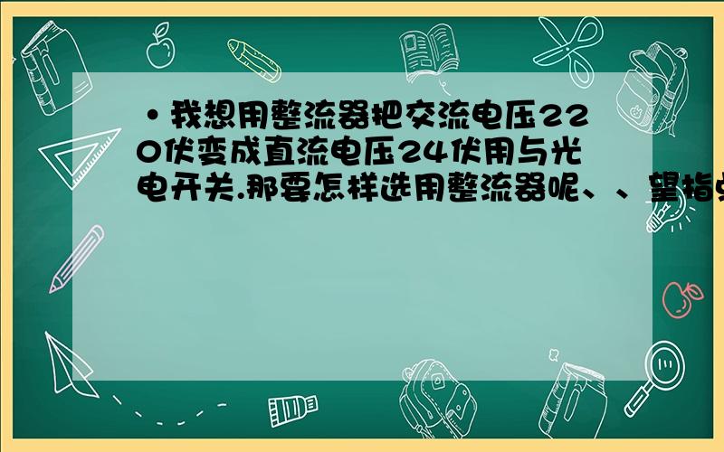 ·我想用整流器把交流电压220伏变成直流电压24伏用与光电开关.那要怎样选用整流器呢、、望指点一下