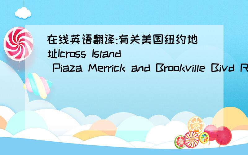 在线英语翻译:有关美国纽约地址Icross Island Piaza Merrick and Brookville Bivd Rosedale,NY11422还有一个是：951 58TH ST#2R BROOK LYN NY 11219-4420急急急!麻烦知道的大侠告知下,小女子在这里感激不尽.谷歌百度都