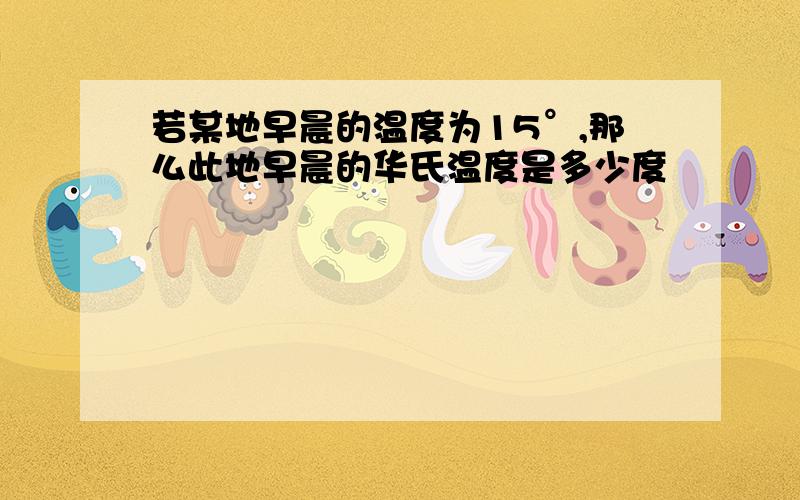 若某地早晨的温度为15°,那么此地早晨的华氏温度是多少度