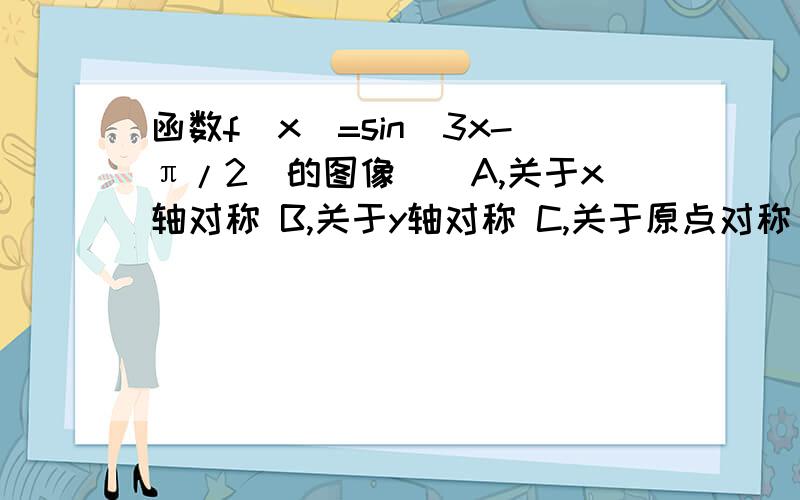 函数f(x)=sin(3x-π/2)的图像（）A,关于x轴对称 B,关于y轴对称 C,关于原点对称 D,关于直线x=π/2对称